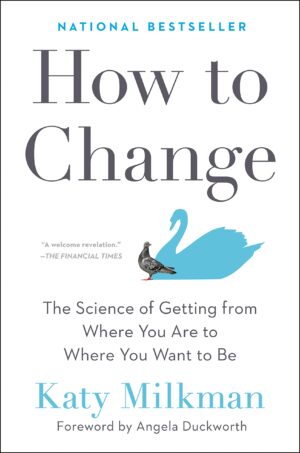 How to Change: The Science of Getting from Where You Are to Where You Want to Be - Katy Milkman